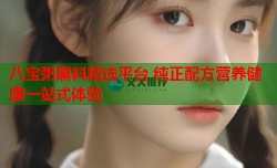 八宝粥黑料精选平台 纯正配方营养健康一站式体验