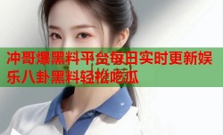 冲哥爆黑料平台每日实时更新娱乐八卦黑料轻松吃瓜