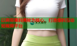 以莉哥黑料揭秘为核心，打造爆料互动短视频平台