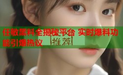 任敏黑料全揭秘平台 实时爆料功能引爆热议