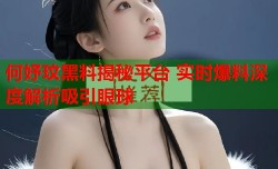 何妤玟黑料揭秘平台 实时爆料深度解析吸引眼球