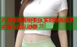 八组黑料揭秘平台 实时曝光成员内幕与团队动态