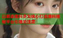 以若森黑料多为核心打造爆料揭秘平台引爆关注度