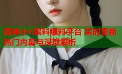原神小n黑料爆料平台 实时更新热门内幕与深度解析