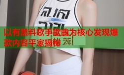 以有黑料歌手歌曲为核心发现爆款内容平家揭秘