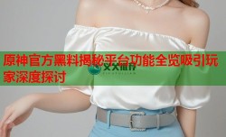 原神官方黑料揭秘平台功能全览吸引玩家深度探讨