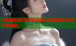 以有黑料歌手歌曲为核心发现爆款内容平家揭秘