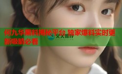 何九华黑料揭秘平台 独家爆料实时更新吸睛必看