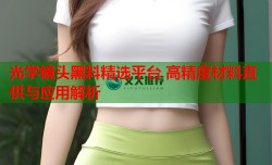 光学镜头黑料精选平台 高精度材料直供与应用解析