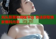 光头哥黑料揭秘平台 快速获取独家爆料内容