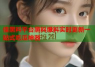 佳黑料平台黑料爆料实时更新一站式吃瓜神器