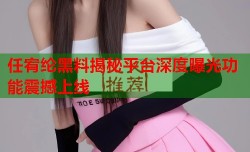 任宥纶黑料揭秘平台深度曝光功能震撼上线