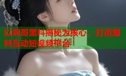 以莉哥黑料揭秘为核心，打造爆料互动短视频平台