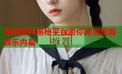 倪妮黑料揭秘平台助你深度挖掘娱乐内幕