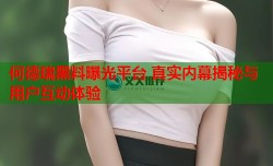 何德瑞黑料曝光平台 真实内幕揭秘与用户互动体验