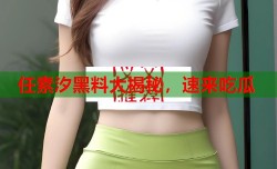 任素汐黑料大揭秘，速来吃瓜