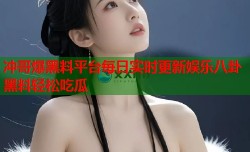 冲哥爆黑料平台每日实时更新娱乐八卦黑料轻松吃瓜