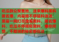吃瓜群众聚集地，速来爆料黑料匿名爆，内幕揭不停猛料速递，黑幕一网打尽独家黑料，匿名爆料，吃瓜不停揭秘黑料，爆你所想，不敢说的秘密都在这