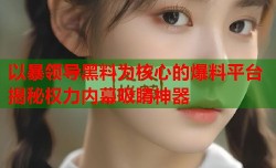 以暴领导黑料为核心的爆料平台揭秘权力内幕吸睛神器