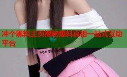 冲个黑料主页揭秘爆料真相一站式互动平台