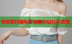 倪妮黑料揭秘平台助你轻松扒真相