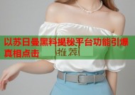 以苏日曼黑料揭秘平台功能引爆真相点击