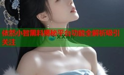 依然小智黑料揭秘平台功能全解析吸引关注