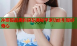 冲哥极品黑料探花揭秘平家功能引爆好奇心