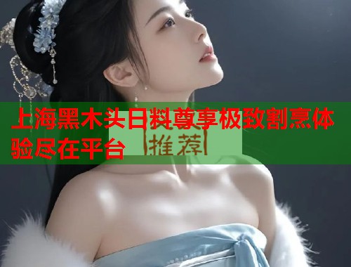 上海黑木头日料尊享极致割烹体验尽在平台  第1张