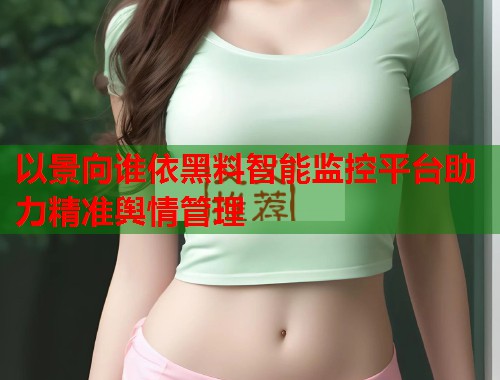 以景向谁依黑料智能监控平台助力精准舆情管理  第3张