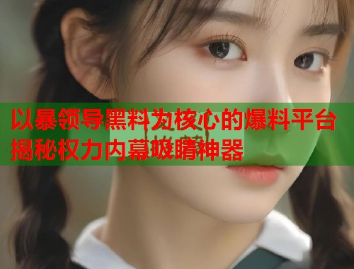 以暴领导黑料为核心的爆料平台揭秘权力内幕吸睛神器  第1张
