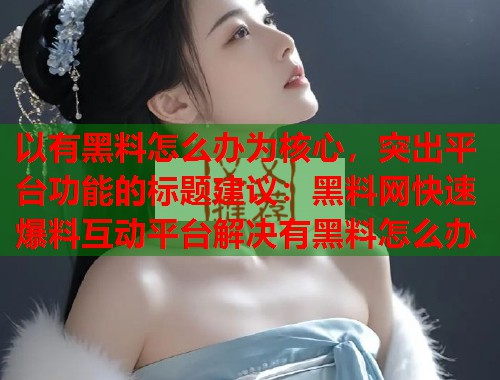 以有黑料怎么办为核心，突出平台功能的标题建议：黑料网快速爆料互动平台解决有黑料怎么办  第1张