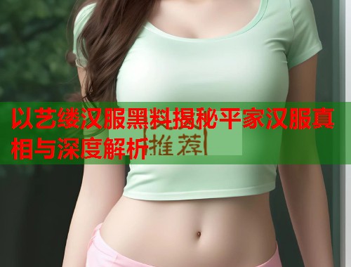 以艺缕汉服黑料揭秘平家汉服真相与深度解析  第3张