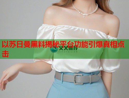 以苏日曼黑料揭秘平台功能引爆真相点击  第1张
