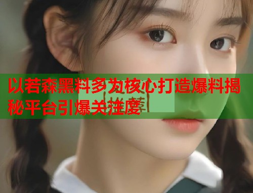 以若森黑料多为核心打造爆料揭秘平台引爆关注度  第1张