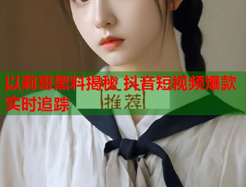 以莉哥黑料揭秘 抖音短视频爆款实时追踪  第1张