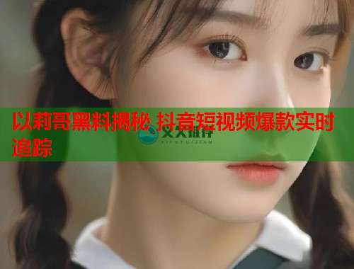 以莉哥黑料揭秘 抖音短视频爆款实时追踪  第1张