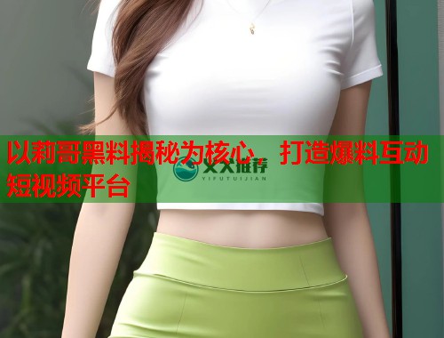 以莉哥黑料揭秘为核心，打造爆料互动短视频平台  第1张