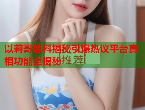 以莉哥黑料揭秘引爆热议平台真相功能全揭秘  第1张