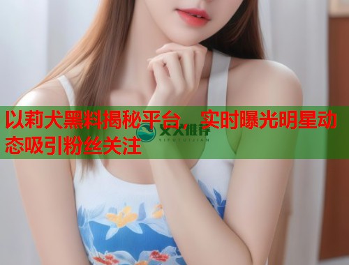 以莉犬黑料揭秘平台，实时曝光明星动态吸引粉丝关注  第1张