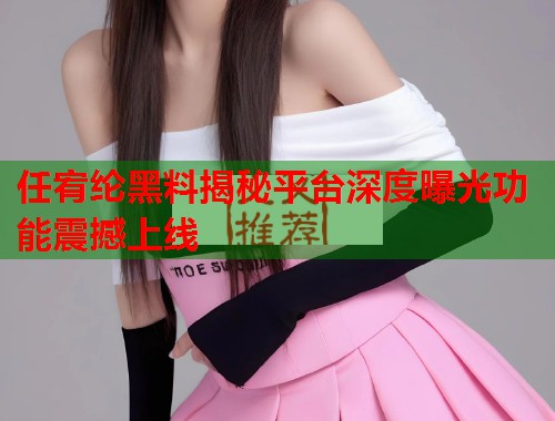 任宥纶黑料揭秘平台深度曝光功能震撼上线  第1张