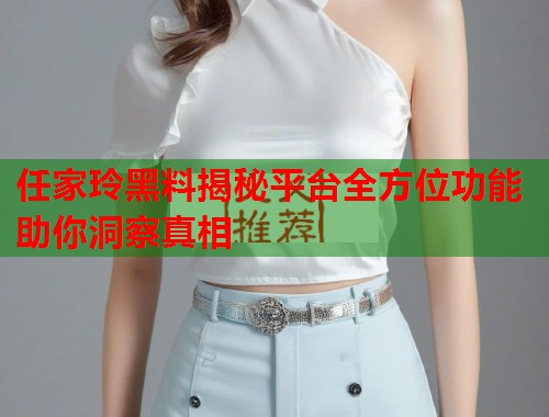 任家玲黑料揭秘平台全方位功能助你洞察真相  第1张