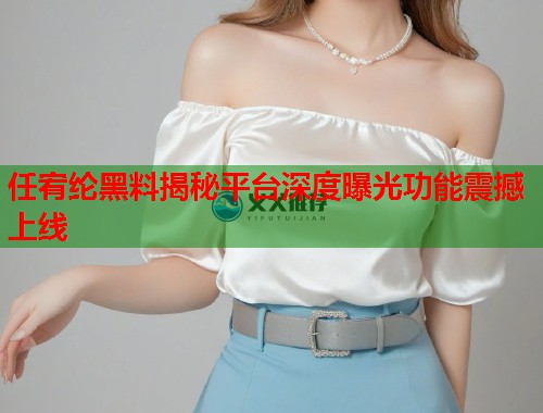任宥纶黑料揭秘平台深度曝光功能震撼上线  第2张
