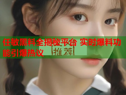 任敏黑料全揭秘平台 实时爆料功能引爆热议  第1张