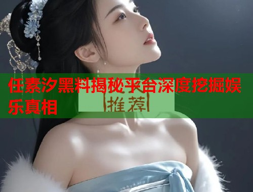任素汐黑料揭秘平台深度挖掘娱乐真相  第1张