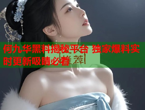 何九华黑料揭秘平台 独家爆料实时更新吸睛必看  第1张