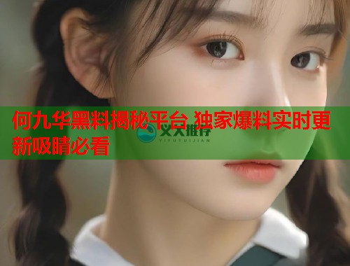 何九华黑料揭秘平台 独家爆料实时更新吸睛必看  第1张