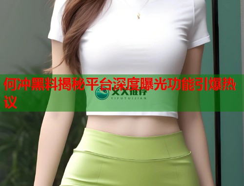 何冲黑料揭秘平台深度曝光功能引爆热议  第1张