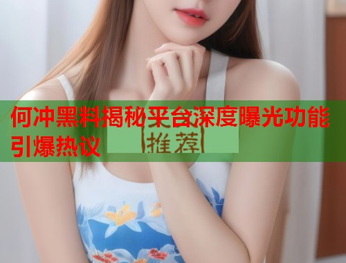 何冲黑料揭秘平台深度曝光功能引爆热议  第1张