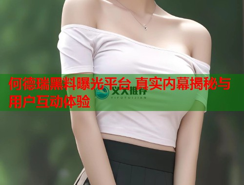 何德瑞黑料曝光平台 真实内幕揭秘与用户互动体验  第1张